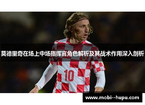 莫德里奇在场上中场指挥官角色解析及其战术作用深入剖析