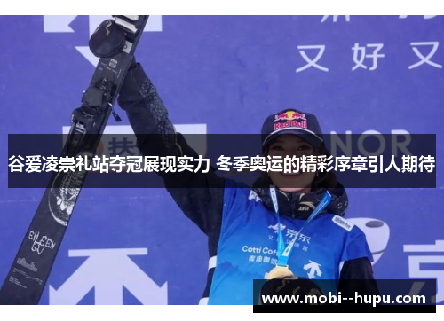 谷爱凌崇礼站夺冠展现实力 冬季奥运的精彩序章引人期待