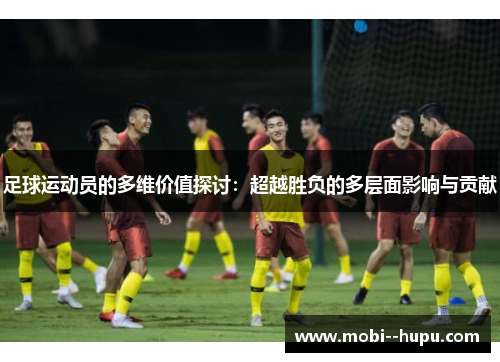 足球运动员的多维价值探讨：超越胜负的多层面影响与贡献