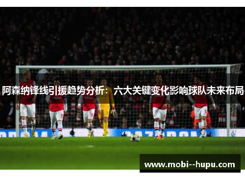 阿森纳锋线引援趋势分析：六大关键变化影响球队未来布局