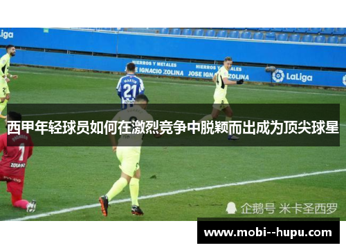 西甲年轻球员如何在激烈竞争中脱颖而出成为顶尖球星