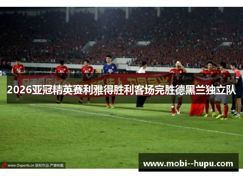 2026亚冠精英赛利雅得胜利客场完胜德黑兰独立队
