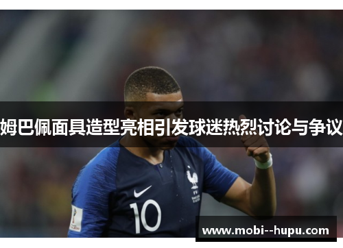 姆巴佩面具造型亮相引发球迷热烈讨论与争议