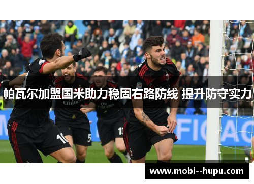 帕瓦尔加盟国米助力稳固右路防线 提升防守实力