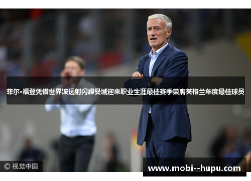 菲尔·福登凭借世界波远射闪耀曼城迎来职业生涯最佳赛季荣膺英格兰年度最佳球员