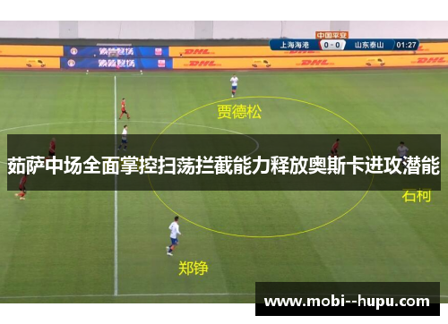 茹萨中场全面掌控扫荡拦截能力释放奥斯卡进攻潜能