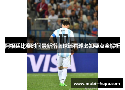 阿根廷比赛时间最新指南球迷看球必知要点全解析