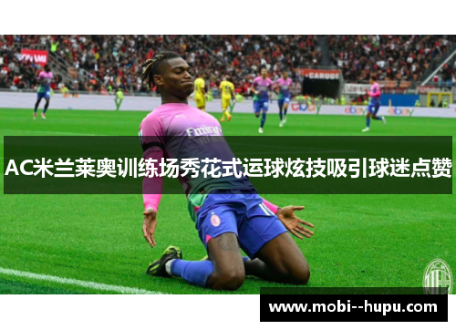 AC米兰莱奥训练场秀花式运球炫技吸引球迷点赞